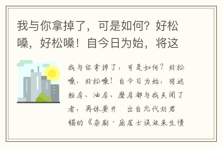 我与你拿掉了，可是如何？好松嗓，好松嗓！自今日为始，将这粉房、油房、磨房都与我关闭了者，再休要开