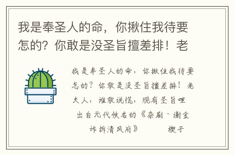 我是奉圣人的命，你揪住我待要怎的？你敢是没圣旨擅差排！老夫人，谁敢说慌，现有圣旨哩