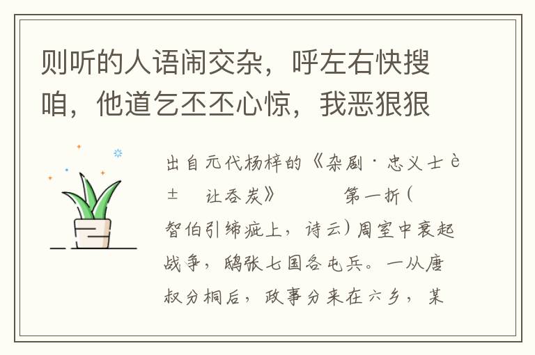 则听的人语闹交杂，呼左右快搜咱，他道乞丕丕心惊，我恶狠狠跳出，斗将我嗔忿忿捉拿