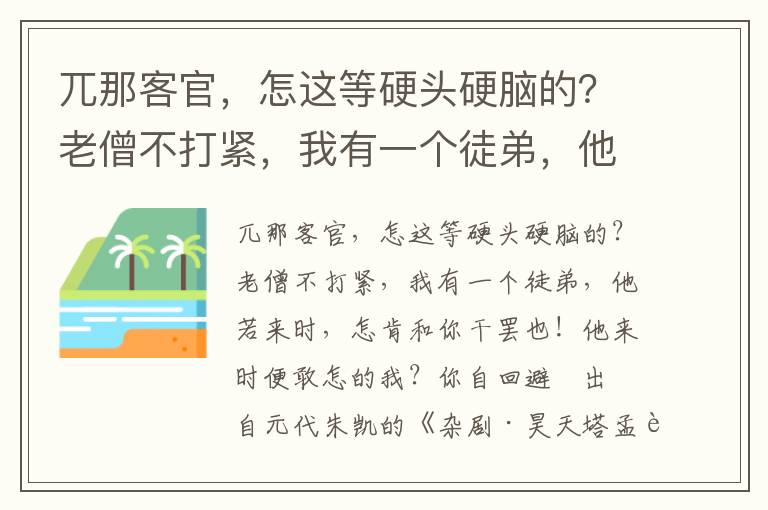 兀那客官，怎这等硬头硬脑的？老僧不打紧，我有一个徒弟，他若来时，怎肯和你干罢也！他来时便敢怎的我？你自回避