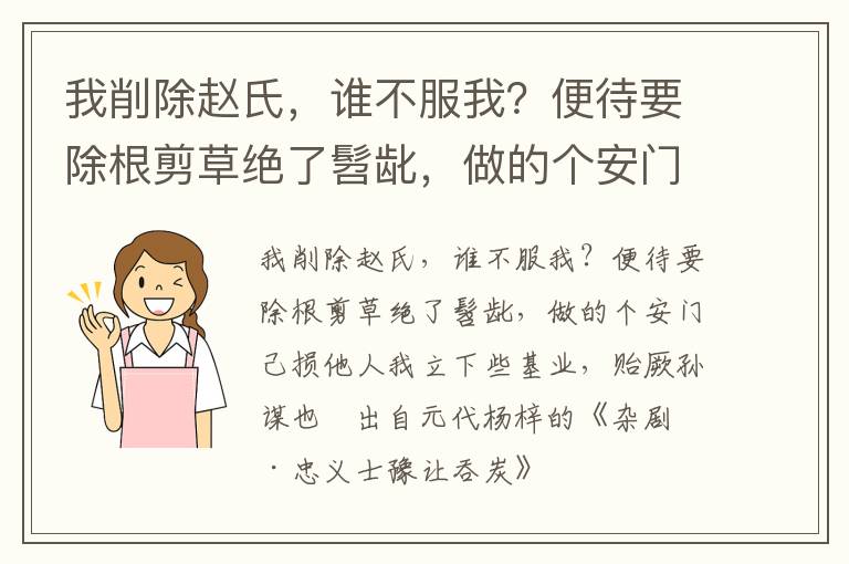 我削除赵氏，谁不服我？便待要除根剪草绝了髫龀，做的个安门己损他人我立下些基业，贻厥孙谋也