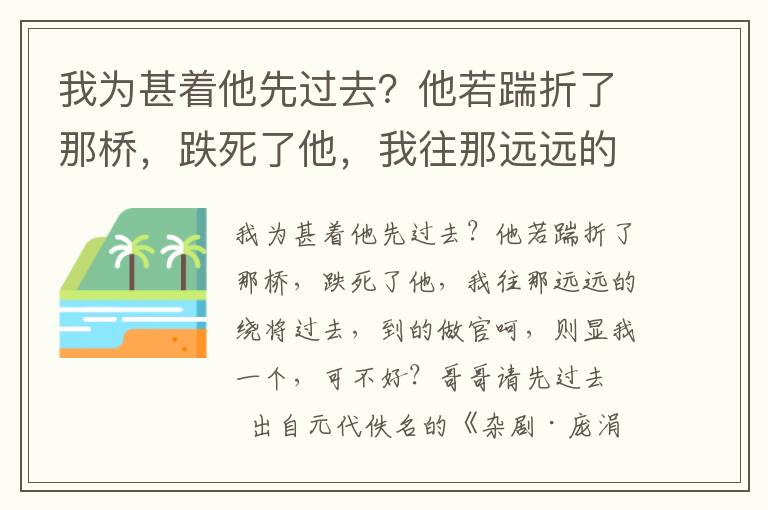 我为甚着他先过去？他若踹折了那桥，跌死了他，我往那远远的绕将过去，到的做官呵，则显我一个，可不好？哥哥请先过去