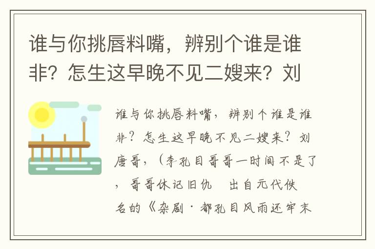 谁与你挑唇料嘴，辨别个谁是谁非？怎生这早晚不见二嫂来？刘唐哥，(李孔目哥哥一时间不是了，哥哥休记旧仇