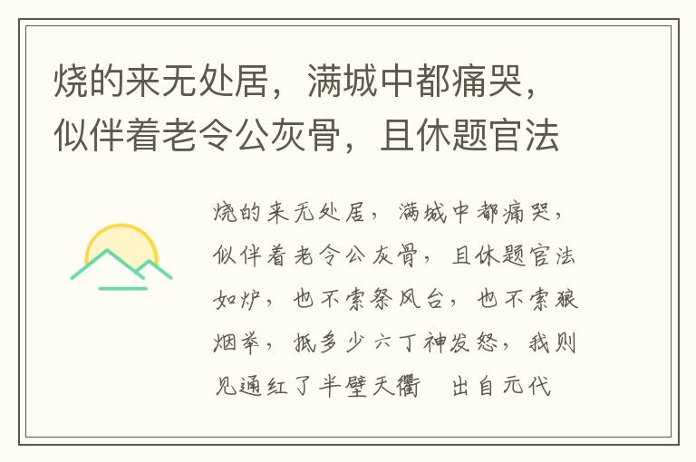 烧的来无处居，满城中都痛哭，似伴着老令公灰骨，且休题官法如炉，也不索祭风台，也不索狼烟举，抵多少六丁神发怒，我则见通红了半壁天衢