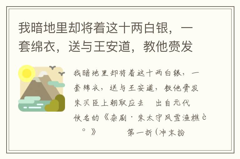 我暗地里却将着这十两白银，一套绵衣，送与王安道，教他赍发朱买臣上朝取应去