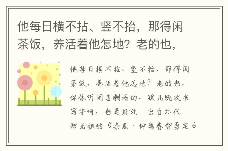 他每日横不拈、竖不抬，那得闲茶饭，养活着他怎地？老的也，你休听闲言剩语的，孩儿既攻书写字呵，也是好处