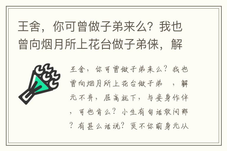 王舍，你可曾做子弟来么？我也曾向烟月所上花台做子弟俫，解元不弃，屈高就下，与妾身作伴，可也肯么？小生有句话敢问那？有甚么话说？莫不你前身元从谢