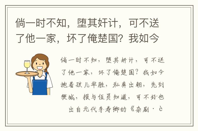 倘一时不知，堕其奸计，可不送了他一家，坏了俺楚国？我如今抱着孩儿芈胜，私奔出朝，先到樊城，报与伍员知道，可不好也