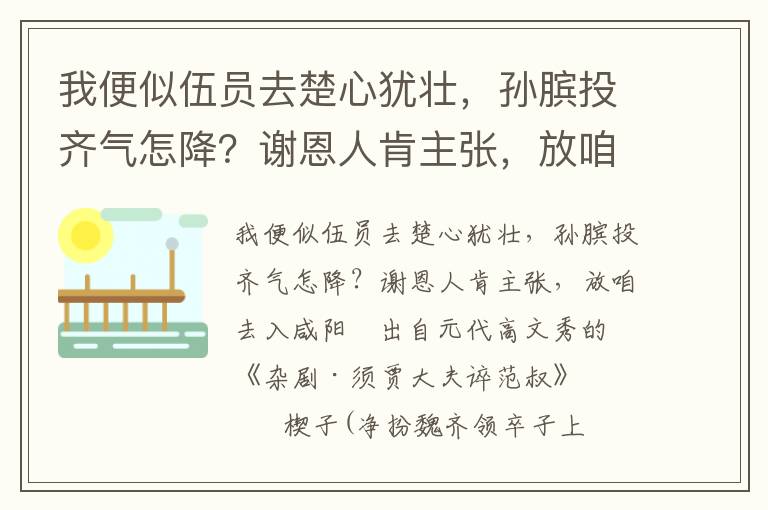 我便似伍员去楚心犹壮，孙膑投齐气怎降？谢恩人肯主张，放咱去入咸阳