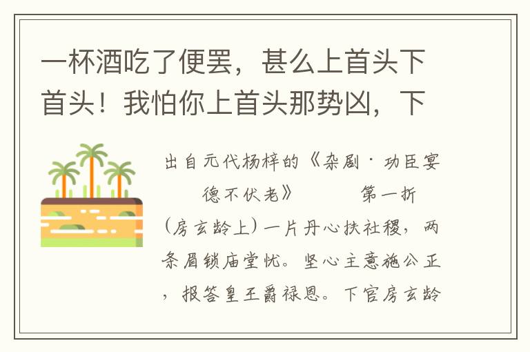 一杯酒吃了便罢，甚么上首头下首头！我怕你上首头那势凶，下首头怎坐存？我本待要推更衣，又不敢先逃遁