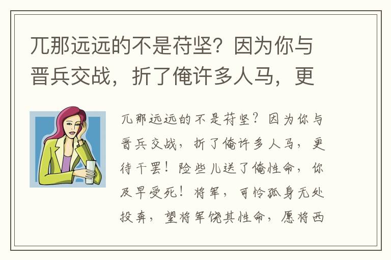 兀那远远的不是苻坚？因为你与晋兵交战，折了俺许多人马，更待干罢！险些儿送了俺性命，你及早受死！将军，可怜孤身无处投奔，望将军饶其性命，愿将西秦与之