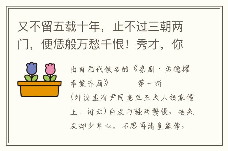 又不留五载十年，止不过三朝两门，便恁般万愁千恨！秀才，你不言语，我下跪问你咱