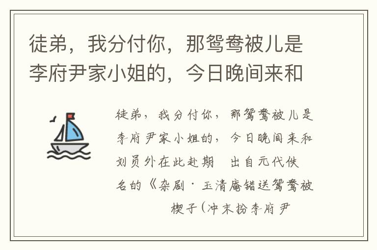 徒弟，我分付你，那鸳鸯被儿是李府尹家小姐的，今日晚间来和刘员外在此赴期