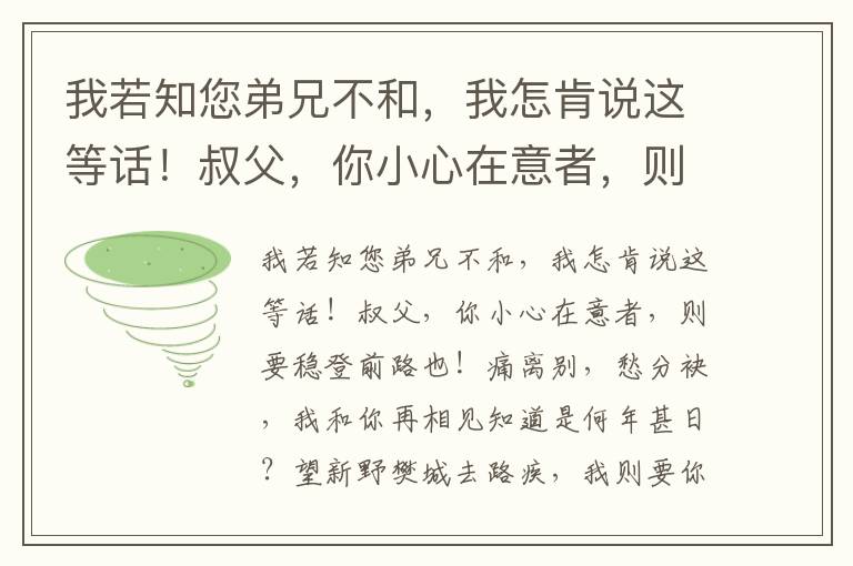 我若知您弟兄不和，我怎肯说这等话！叔父，你小心在意者，则要稳登前路也！痛离别，愁分袂，我和你再相见知道是何年甚日？望新野樊城去路疾，我则要你善加兵紧护城池，则要你用心机将那士马操习，准备着那灭寇兴刘显