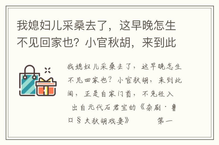 我媳妇儿采桑去了，这早晚怎生不见回家也？小官秋胡，来到此间，正是自家门首，不免径入