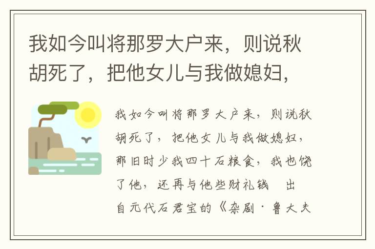 我如今叫将那罗大户来，则说秋胡死了，把他女儿与我做媳妇，那旧时少我四十石粮食，我也饶了他，还再与他些财礼钱