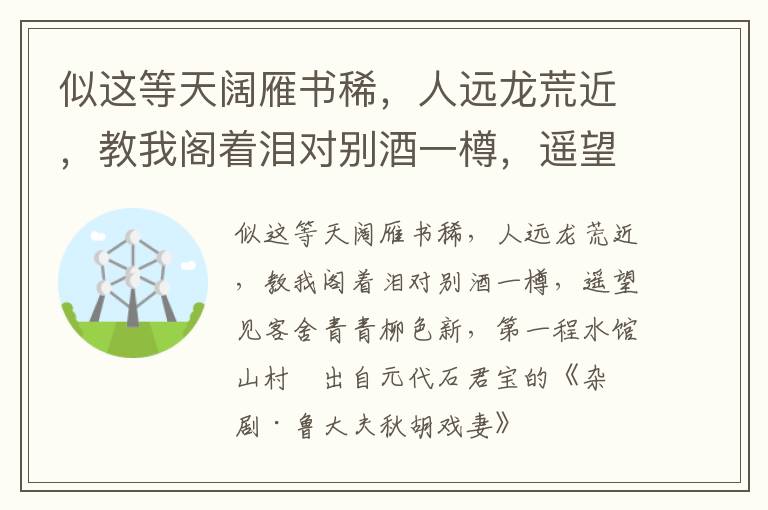 似这等天阔雁书稀，人远龙荒近，教我阁着泪对别酒一樽，遥望见客舍青青柳色新，第一程水馆山村