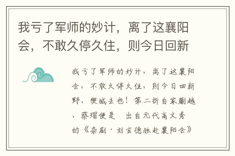 我亏了军师的妙计，离了这襄阳会，不敢久停久住，则今日回新野、樊城去也！第二折自家蒯越、蔡瑁便是