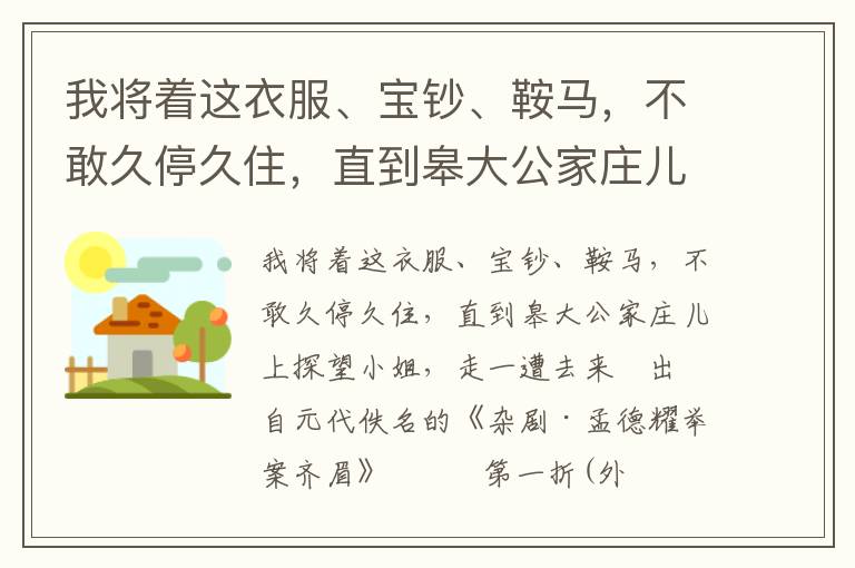 我将着这衣服、宝钞、鞍马，不敢久停久住，直到皋大公家庄儿上探望小姐，走一遭去来