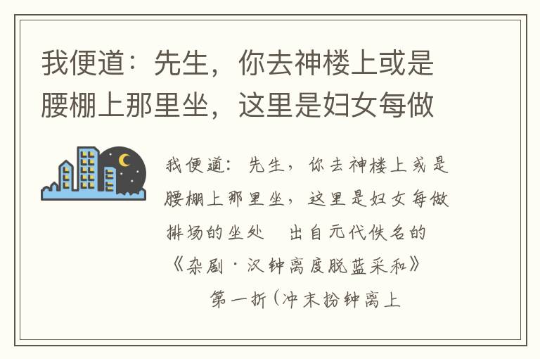 我便道：先生，你去神楼上或是腰棚上那里坐，这里是妇女每做排场的坐处