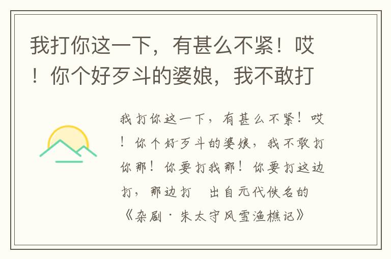 我打你这一下，有甚么不紧！哎！你个好歹斗的婆娘，我不敢打你那！你要打我那！你要打这边打，那边打