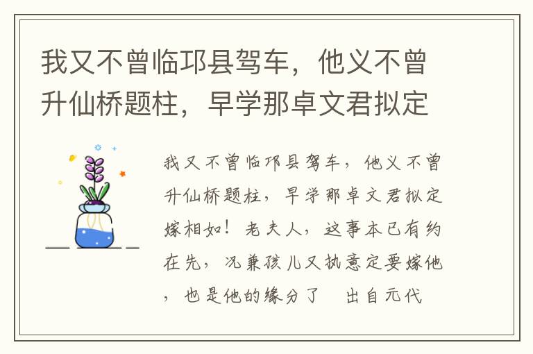 我又不曾临邛县驾车，他义不曾升仙桥题柱，早学那卓文君拟定嫁相如！老夫人，这事本已有约在先，况兼孩儿又执意定要嫁他，也是他的缘分了