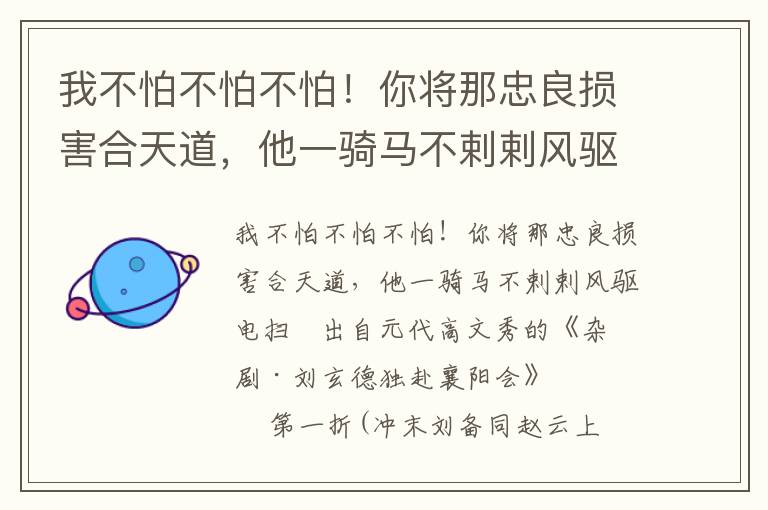 我不怕不怕不怕！你将那忠良损害合天道，他一骑马不剌剌风驱电扫