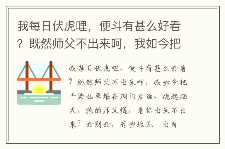 我每日伏虎哩，便斗有甚么好看？既然师父不出来呵，我如今把干柴乱草堆在洞门后面，烧起烟天，抢的师父慌，看你出来不出来？好则好，有些短见