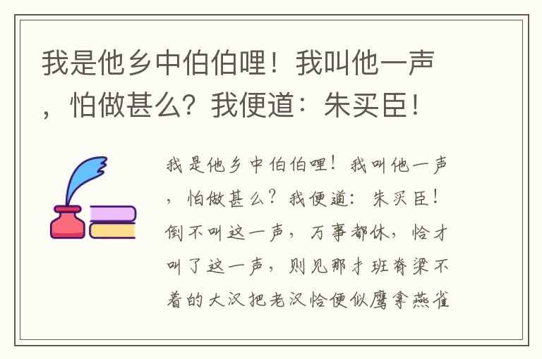 我是他乡中伯伯哩！我叫他一声，怕做甚么？我便道：朱买臣！倒不叫这一声，万事都休，恰才叫了这一声，则见那扌班脊梁不着的大汉把老汉恰便似鹰拿燕雀，拿到那相公马头前，喝声当面，着我磕扑的跪下