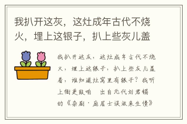 我扒开这灰，这灶成年古代不烧火，埋上这银子，扒上些灰儿盖着，谁知道灶窝里有银子？我听上衙更鼓咱