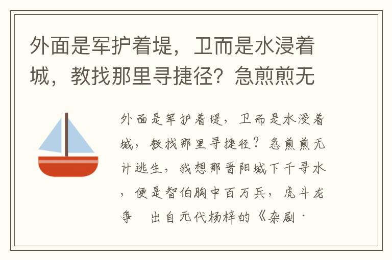 外面是军护着堤，卫而是水浸着城，教找那里寻捷径？急煎煎无计逃生，我想那晋阳城下千寻水，便是智伯胸中百万兵，虎斗龙争