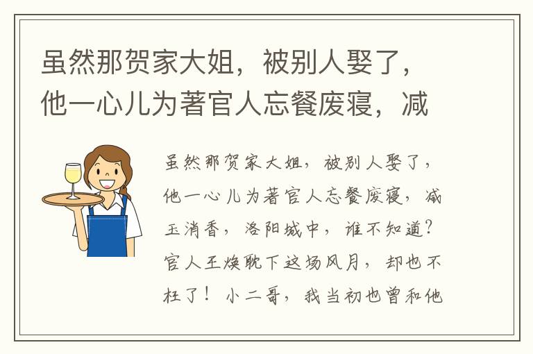 虽然那贺家大姐，被别人娶了，他一心儿为著官人忘餐废寝，减玉消香，洛阳城中，谁不知道？官人王焕耽下这场风月，却也不枉了！小二哥，我当初也曾和他作伴来，岂知有今日也呵