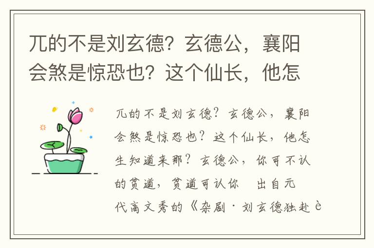 兀的不是刘玄德？玄德公，襄阳会煞是惊恐也？这个仙长，他怎生知道来那？玄德公，你可不认的贫道，贫道可认你