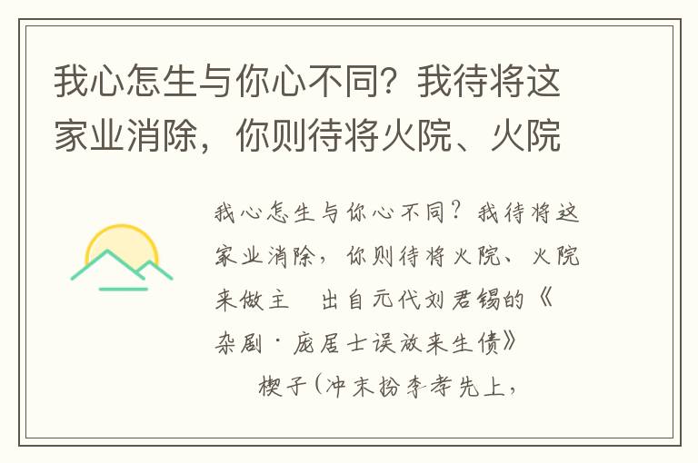 我心怎生与你心不同？我待将这家业消除，你则待将火院、火院来做主