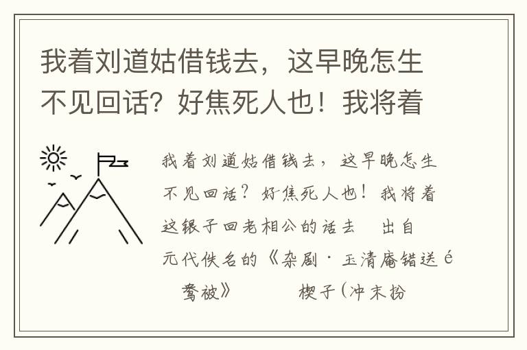 我着刘道姑借钱去，这早晚怎生不见回话？好焦死人也！我将着这银子回老相公的话去