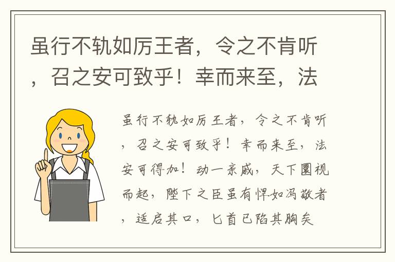 虽行不轨如厉王者，令之不肯听，召之安可致乎！幸而来至，法安可得加！动一亲戚，天下圜视而起，陛下之臣虽有悍如冯敬者，适启其口，匕首已陷其胸矣