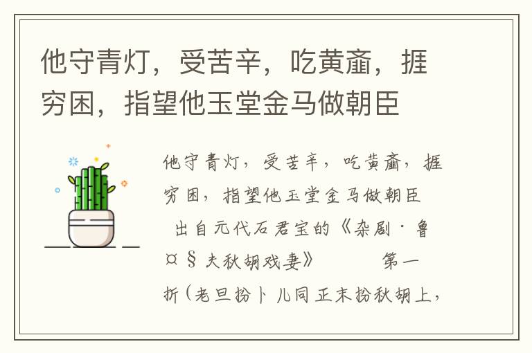 他守青灯，受苦辛，吃黄齑，捱穷困，指望他玉堂金马做朝臣