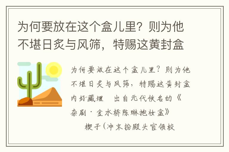 为何要放在这个盒儿里？则为他不堪日炙与风筛，特赐这黄封盒内好藏埋