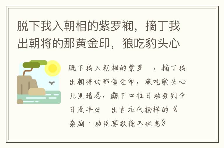 脱下我入朝相的紫罗襕，摘丁我出朝将的那黄金印，狼吃豹头心儿里暗忍，觑下口往日功劳到今日没半分