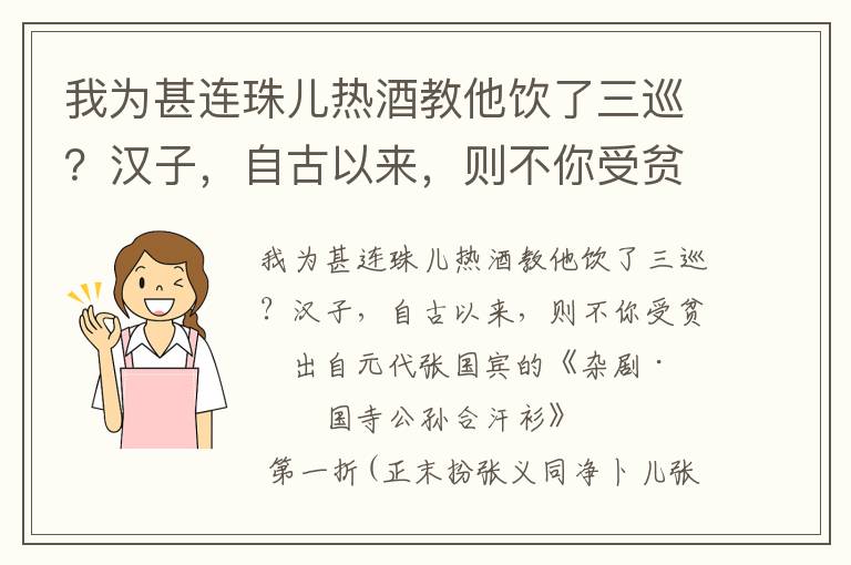 我为甚连珠儿热酒教他饮了三巡？汉子，自古以来，则不你受贫