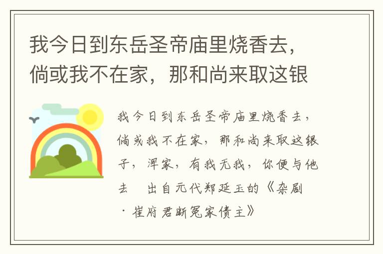 我今日到东岳圣帝庙里烧香去，倘或我不在家，那和尚来取这银子，浑家，有我无我，你便与他去