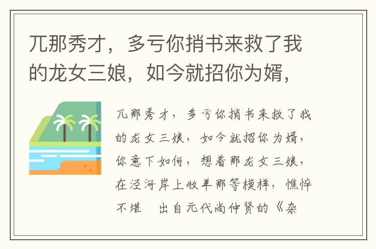 兀那秀才，多亏你捎书来救了我的龙女三娘，如今就招你为婿，你意下如何，想着那龙女三娘，在泾河岸上牧羊那等模样，憔悴不堪