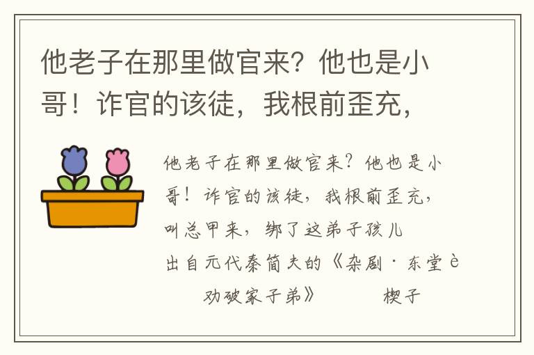 他老子在那里做官来？他也是小哥！诈官的该徒，我根前歪充，叫总甲来，绑了这弟子孩儿