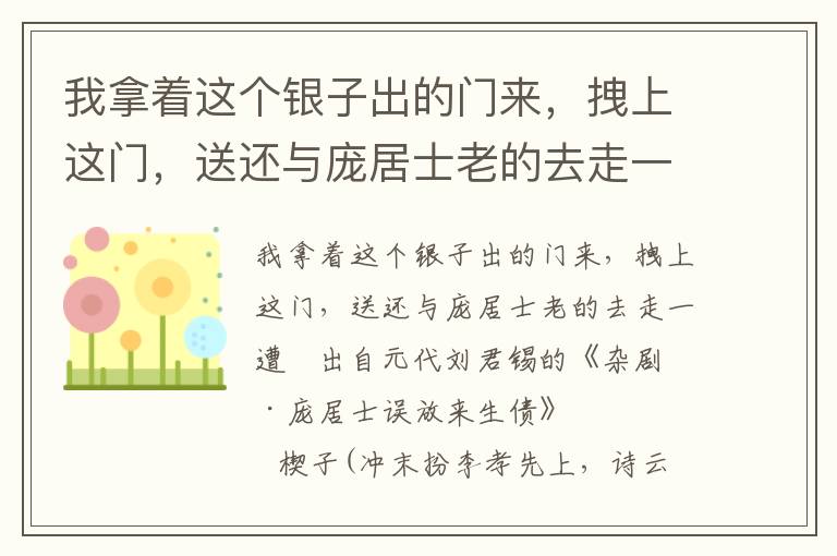 我拿着这个银子出的门来，拽上这门，送还与庞居士老的去走一遭