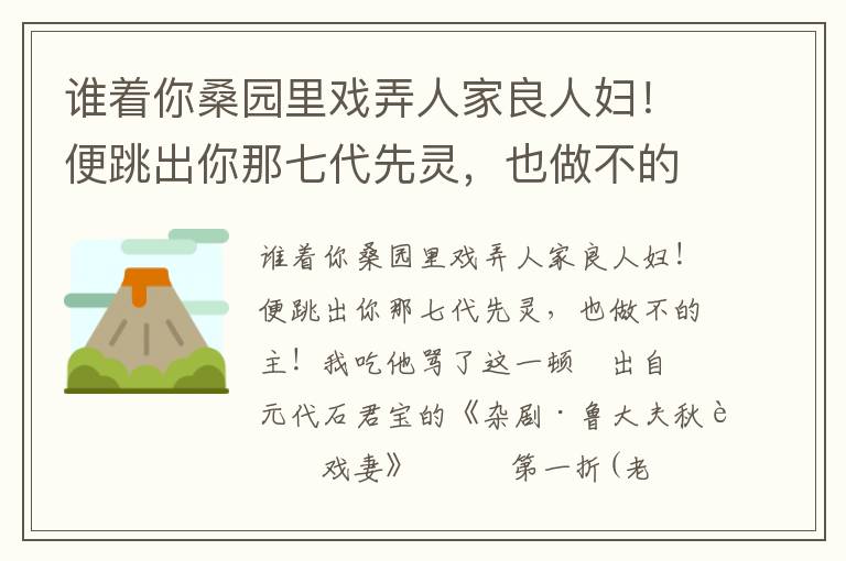 谁着你桑园里戏弄人家良人妇！便跳出你那七代先灵，也做不的主！我吃他骂了这一顿