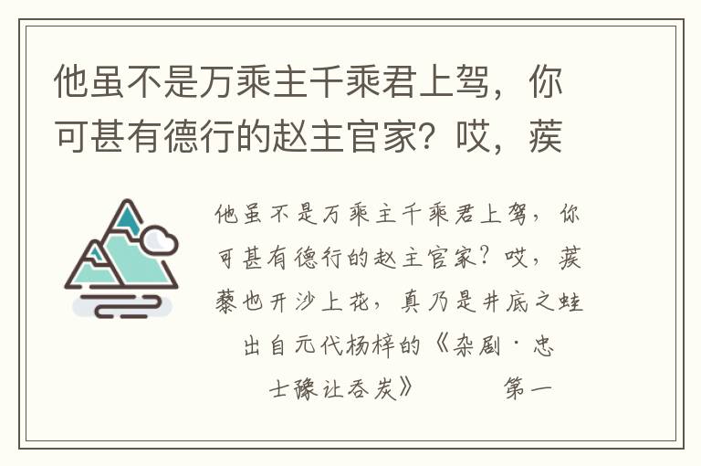 他虽不是万乘主千乘君上驾，你可甚有德行的赵主官家？哎，蒺藜也开沙上花，真乃是井底之蛙