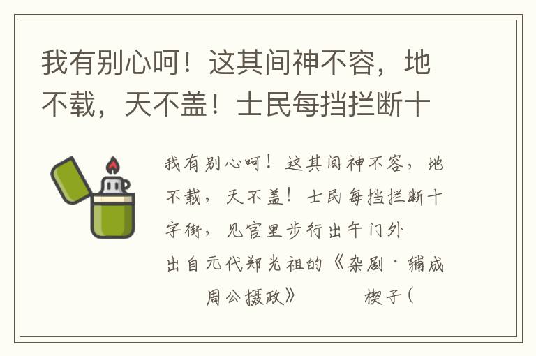 我有别心呵！这其间神不容，地不载，天不盖！士民每挡拦断十字街，见官里步行出午门外