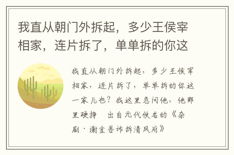 我直从朝门外拆起，多少王侯宰相家，连片拆了，单单拆的你这一家儿也？我这里急问他，他那里硬挣