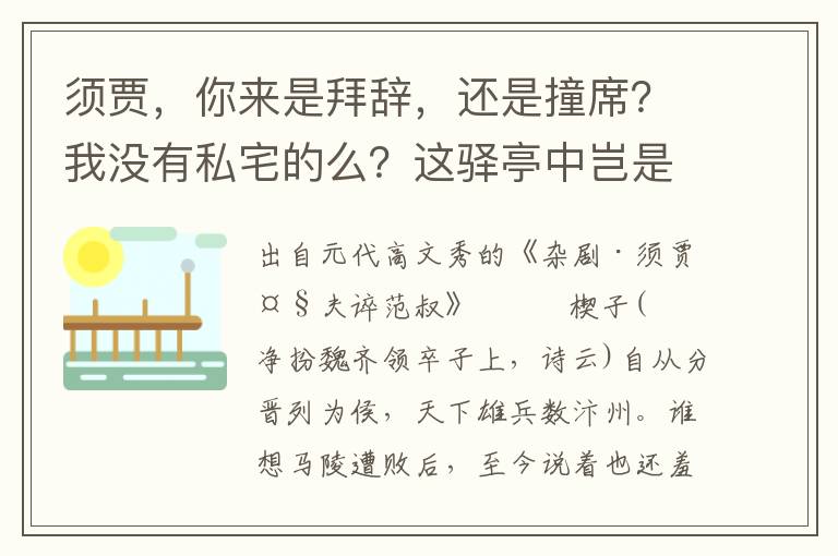 须贾，你来是拜辞，还是撞席？我没有私宅的么？这驿亭中岂是你辞别去处？我若不看贤士之面，我将你囚于齐国，着你终身不能回去也