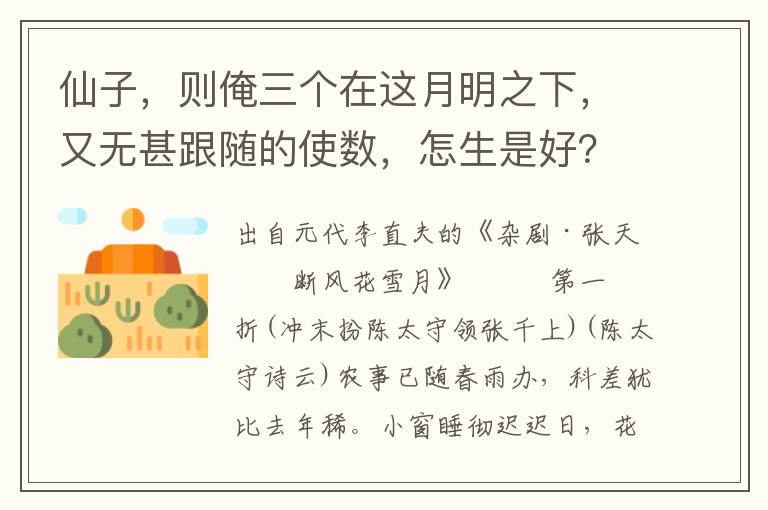 仙子，则俺三个在这月明之下，又无甚跟随的使数，怎生是好？俺本是冰魂素魄不寻常，要甚么金童玉女相随从